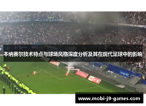 本纳赛尔技术特点与球场风格深度分析及其在现代足球中的影响 本纳赛尔技术特点与球场风格深度分析及其在现代足球中的影响