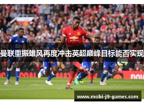 曼联重振雄风再度冲击英超巅峰目标能否实现 曼联重振雄风再度冲击英超巅峰目标能否实现