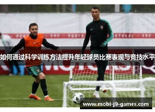 如何通过科学训练方法提升年轻球员比赛表现与竞技水平 如何通过科学训练方法提升年轻球员比赛表现与竞技水平