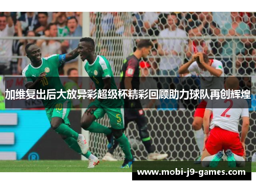 加维复出后大放异彩超级杯精彩回顾助力球队再创辉煌