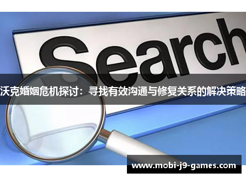 沃克婚姻危机探讨：寻找有效沟通与修复关系的解决策略