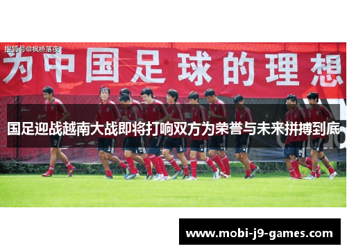 国足迎战越南大战即将打响双方为荣誉与未来拼搏到底
