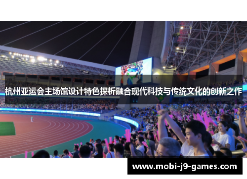 杭州亚运会主场馆设计特色探析融合现代科技与传统文化的创新之作