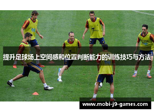 提升足球场上空间感和位置判断能力的训练技巧与方法