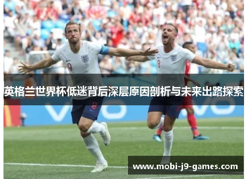 英格兰世界杯低迷背后深层原因剖析与未来出路探索