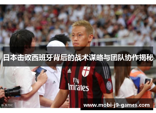 日本击败西班牙背后的战术谋略与团队协作揭秘