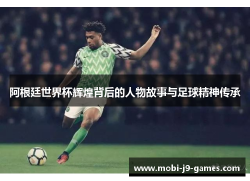 阿根廷世界杯辉煌背后的人物故事与足球精神传承