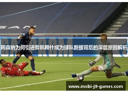 阿森纳为何引进哲凯赖什成为球队新援背后的深层原因解析