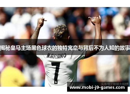 揭秘皇马主场黑色球衣的独特寓意与背后不为人知的故事