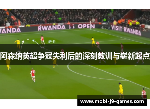 阿森纳英超争冠失利后的深刻教训与崭新起点