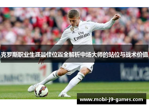 克罗斯职业生涯最佳位置全解析中场大师的站位与战术价值