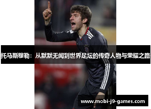 托马斯穆勒：从默默无闻到世界足坛的传奇人物与荣耀之路