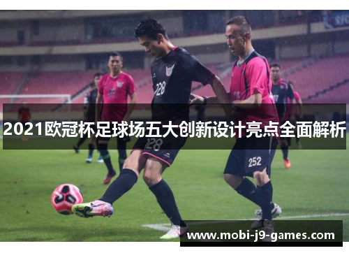 2021欧冠杯足球场五大创新设计亮点全面解析