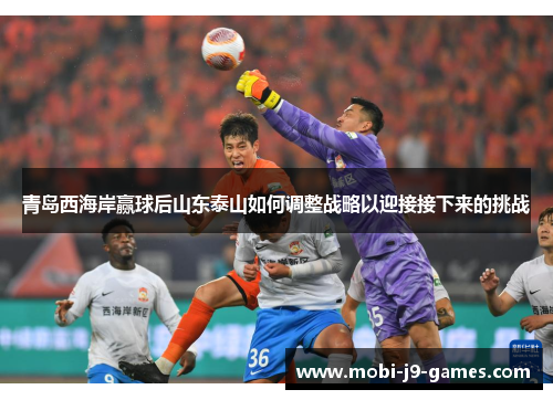 青岛西海岸赢球后山东泰山如何调整战略以迎接接下来的挑战
