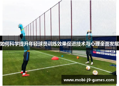 如何科学提升年轻球员训练效果促进技术与心理全面发展