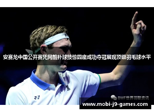 安赛龙中国公开赛凭网前扑球技惊四座成功夺冠展现顶级羽毛球水平