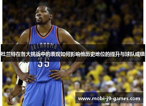杜兰特在各大挑战中的表现如何影响他历史地位的提升与球队成绩