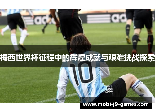 梅西世界杯征程中的辉煌成就与艰难挑战探索 梅西世界杯征程中的辉煌成就与艰难挑战探索