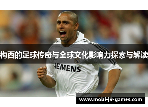 梅西的足球传奇与全球文化影响力探索与解读 梅西的足球传奇与全球文化影响力探索与解读