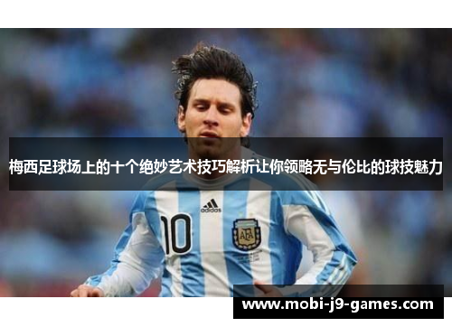 梅西足球场上的十个绝妙艺术技巧解析让你领略无与伦比的球技魅力