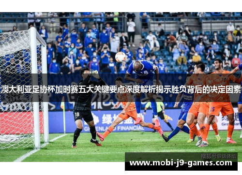 澳大利亚足协杯加时赛五大关键要点深度解析揭示胜负背后的决定因素