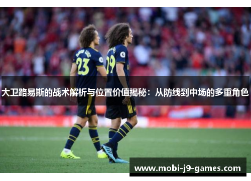 大卫路易斯的战术解析与位置价值揭秘:从防线到中场的多重角色 大卫路易斯的战术解析与位置价值揭秘:从防线到中场的多重角色