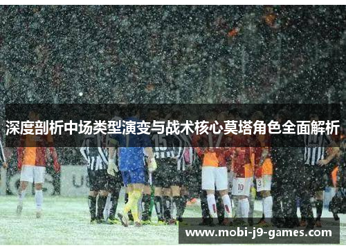 深度剖析中场类型演变与战术核心莫塔角色全面解析 深度剖析中场类型演变与战术核心莫塔角色全面解析