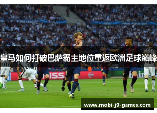 皇马如何打破巴萨霸主地位重返欧洲足球巅峰 皇马如何打破巴萨霸主地位重返欧洲足球巅峰