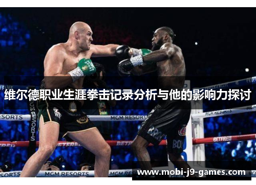 维尔德职业生涯拳击记录分析与他的影响力探讨 维尔德职业生涯拳击记录分析与他的影响力探讨