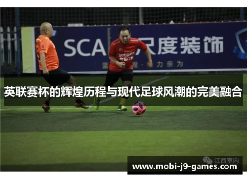 英联赛杯的辉煌历程与现代足球风潮的完美融合 英联赛杯的辉煌历程与现代足球风潮的完美融合
