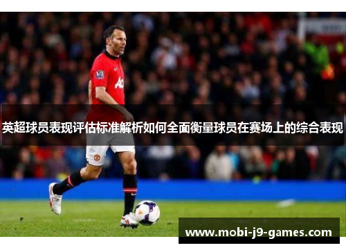 英超球员表现评估标准解析如何全面衡量球员在赛场上的综合表现 英超球员表现评估标准解析如何全面衡量球员在赛场上的综合表现