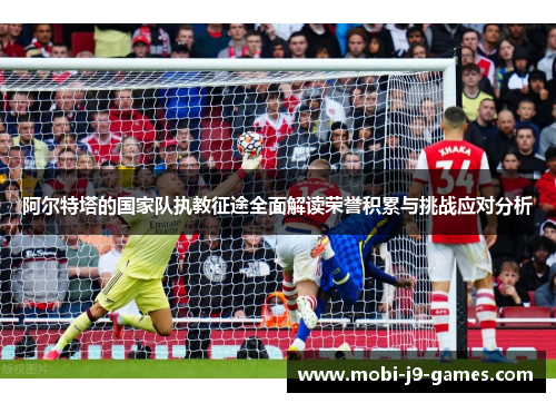 阿尔特塔的国家队执教征途全面解读荣誉积累与挑战应对分析