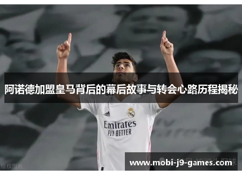 阿诺德加盟皇马背后的幕后故事与转会心路历程揭秘