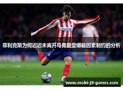 菲利克斯为何迟迟未离开马竞是受哪些因素制约的分析