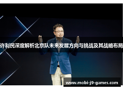 许利民深度解析北京队未来发展方向与挑战及其战略布局 许利民深度解析北京队未来发展方向与挑战及其战略布局