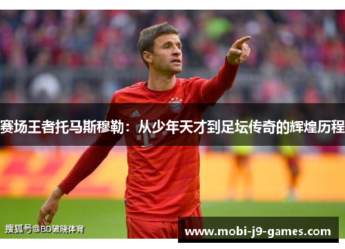 赛场王者托马斯穆勒：从少年天才到足坛传奇的辉煌历程