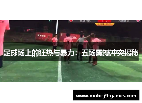 足球场上的狂热与暴力：五场震撼冲突揭秘