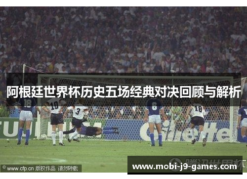 阿根廷世界杯历史五场经典对决回顾与解析 阿根廷世界杯历史五场经典对决回顾与解析