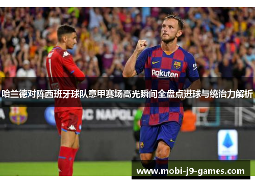 哈兰德对阵西班牙球队意甲赛场高光瞬间全盘点进球与统治力解析