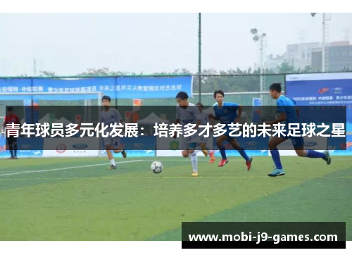 青年球员多元化发展:培养多才多艺的未来足球之星 青年球员多元化发展:培养多才多艺的未来足球之星