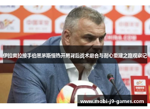 伊拉奥拉接手伯恩茅斯慢热开局背后战术磨合与耐心重建之路观察记