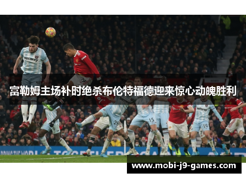 富勒姆主场补时绝杀布伦特福德迎来惊心动魄胜利