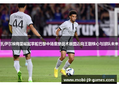 扎伊尔埃梅里崛起掌舵巴黎中场重塑战术版图迈向王朝核心与球队未来