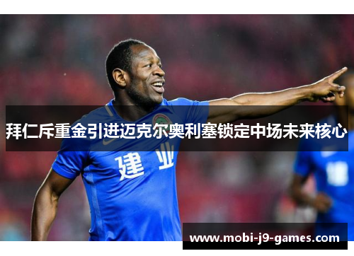 拜仁斥重金引进迈克尔奥利塞锁定中场未来核心