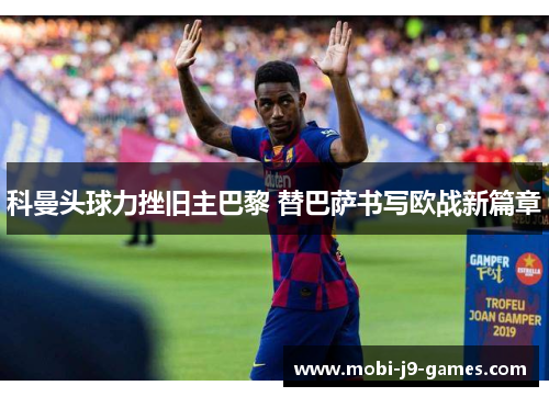 科曼头球力挫旧主巴黎 替巴萨书写欧战新篇章 科曼头球力挫旧主巴黎 替巴萨书写欧战新篇章