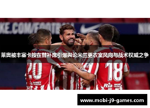 莱奥被丰塞卡按在替补席引爆舆论米兰更衣室风向与战术权威之争 莱奥被丰塞卡按在替补席引爆舆论米兰更衣室风向与战术权威之争
