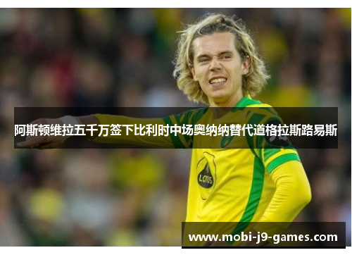 阿斯顿维拉五千万签下比利时中场奥纳纳替代道格拉斯路易斯