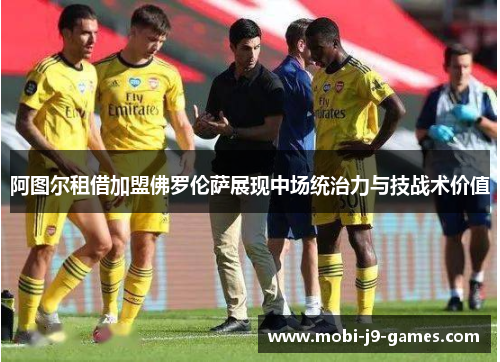阿图尔租借加盟佛罗伦萨展现中场统治力与技战术价值