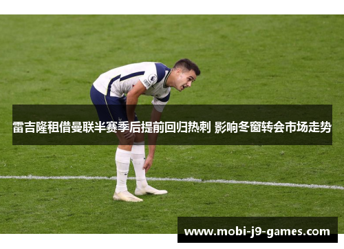 雷吉隆租借曼联半赛季后提前回归热刺 影响冬窗转会市场走势 雷吉隆租借曼联半赛季后提前回归热刺 影响冬窗转会市场走势