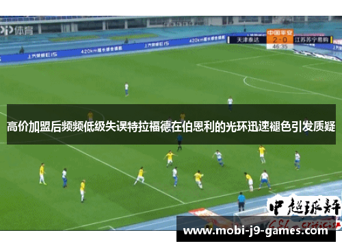 高价加盟后频频低级失误特拉福德在伯恩利的光环迅速褪色引发质疑